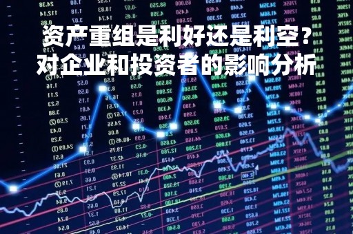 资产重组是利好还是利空？对企业和投资者的影响分析