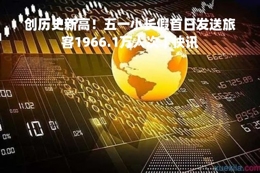 创历史新高！五一小长假首日发送旅客1966.1万人次｜快讯