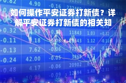 如何操作平安证券打新债？详解平安证券打新债的相关知识