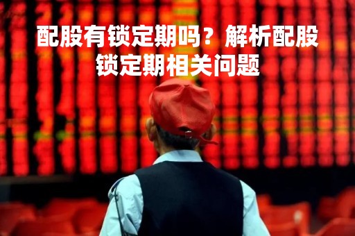 配股有锁定期吗？解析配股锁定期相关问题