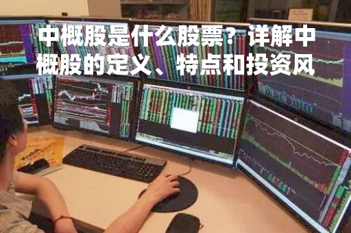 中概股是什么股票？详解中概股的定义、特点和投资风险