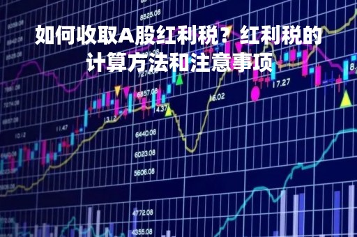 如何收取A股红利税？红利税的计算方法和注意事项