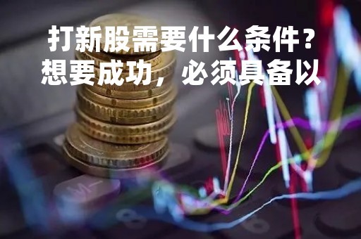打新股需要什么条件？想要成功，必须具备以下几点