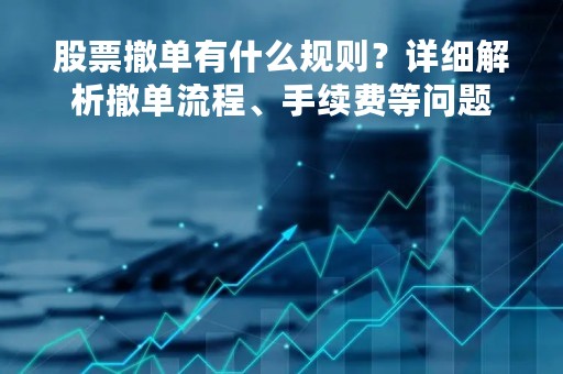 股票撤单有什么规则？详细解析撤单流程、手续费等问题