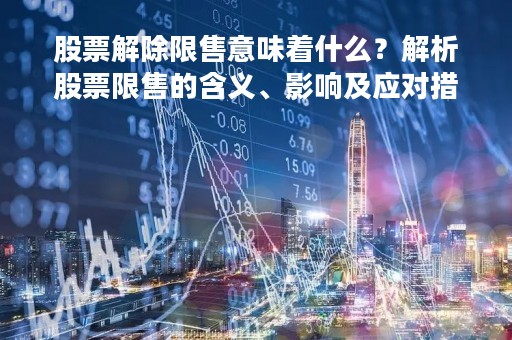 股票解除限售意味着什么？解析股票限售的含义、影响及应对措施