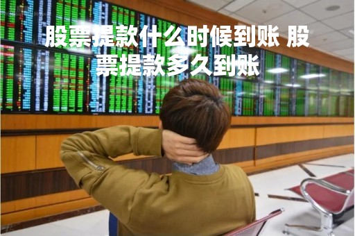 股票提款什么时候到账 股票提款多久到账