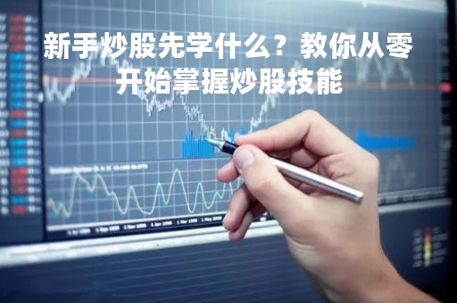 新手炒股先学什么？教你从零开始掌握炒股技能