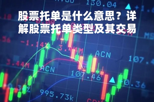 股票托单是什么意思？详解股票托单类型及其交易方式