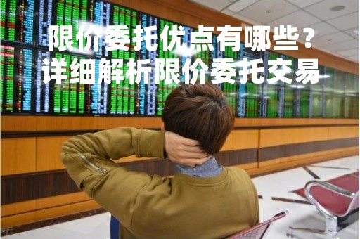 限价委托优点有哪些？详细解析限价委托交易的优势