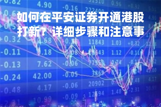 如何在平安证券开通港股打新？详细步骤和注意事项