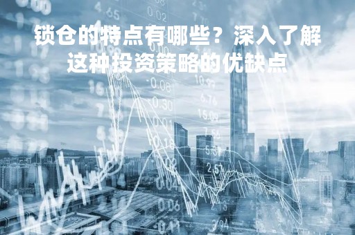 锁仓的特点有哪些？深入了解这种投资策略的优缺点