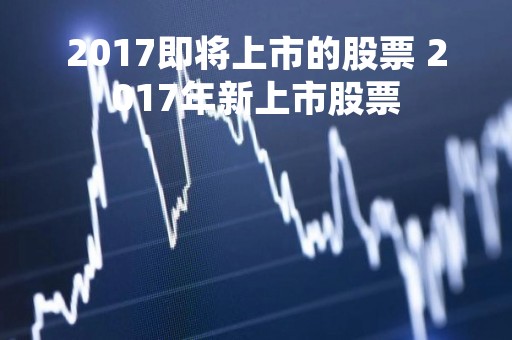 2017即将上市的股票 2017年新上市股票