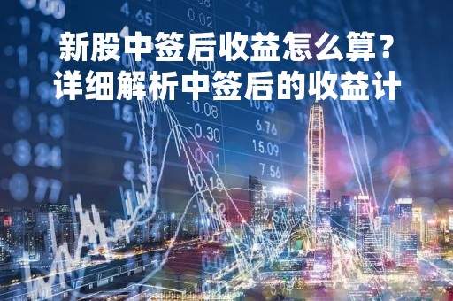 新股中签后收益怎么算？详细解析中签后的收益计算方法