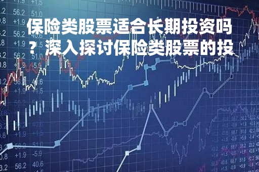 保险类股票适合长期投资吗？深入探讨保险类股票的投资价值