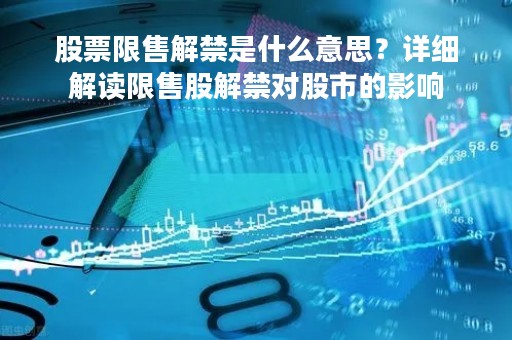 股票限售解禁是什么意思？详细解读限售股解禁对股市的影响