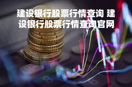 建设银行股票行情查询 建设银行股票行情查询官网
