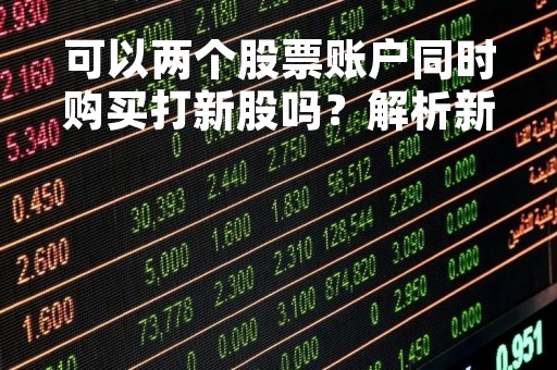 可以两个股票账户同时购买打新股吗？解析新股申购的规则与限制