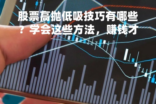 股票高抛低吸技巧有哪些？学会这些方法，赚钱才不会那么难！