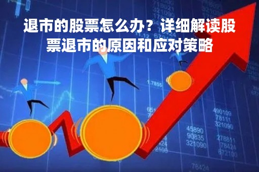 退市的股票怎么办？详细解读股票退市的原因和应对策略