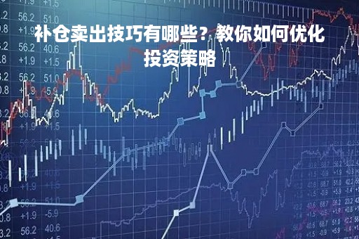 补仓卖出技巧有哪些？教你如何优化投资策略