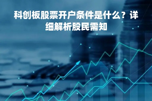 科创板股票开户条件是什么？详细解析股民需知