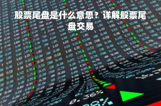 股票尾盘是什么意思？详解股票尾盘交易
