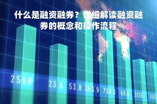 什么是融资融券？详细解读融资融券的概念和操作流程
