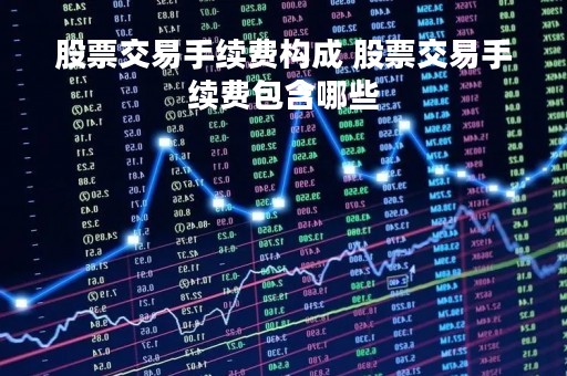 股票交易手续费构成 股票交易手续费包含哪些