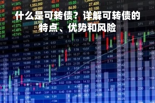 什么是可转债？详解可转债的特点、优势和风险