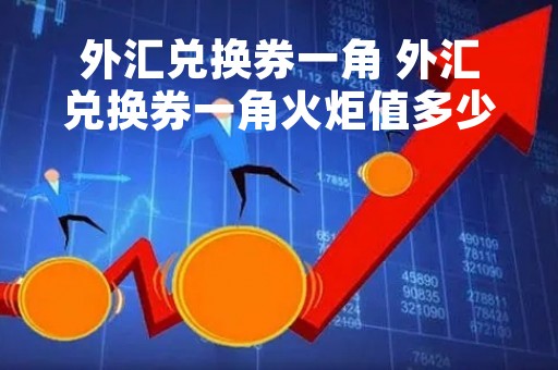 外汇兑换券一角 外汇兑换券一角火炬值多少钱