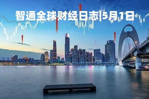 智通全球财经日志|5月1日
