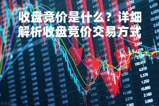收盘竞价是什么？详细解析收盘竞价交易方式