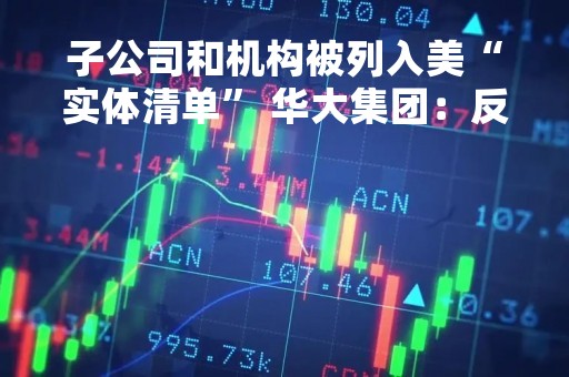 子公司和机构被列入美“实体清单” 华大集团：反对！