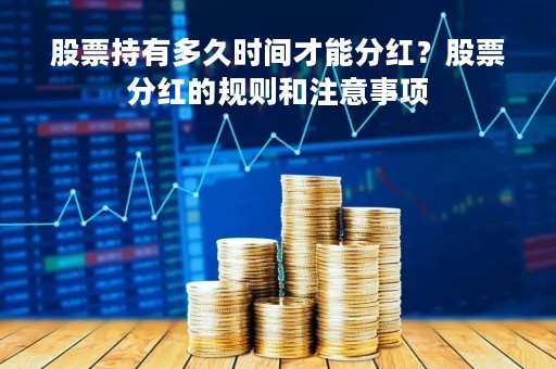 股票持有多久时间才能分红?股票分红的规则和注意事项