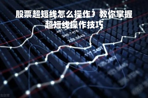 股票超短线怎么操作？教你掌握超短线操作技巧