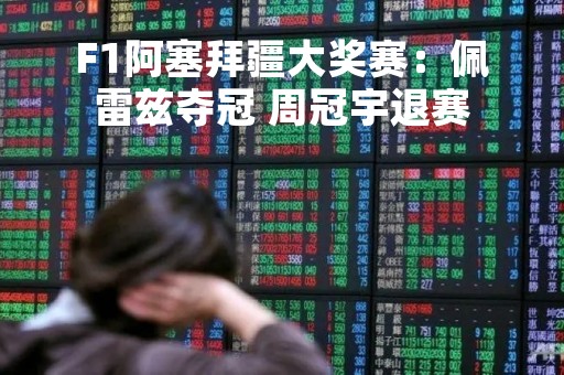 F1阿塞拜疆大奖赛：佩雷兹夺冠 周冠宇退赛