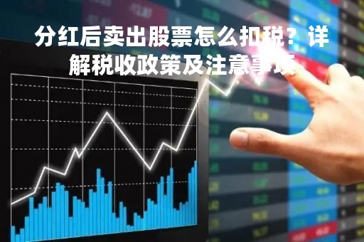 分红后卖出股票怎么扣税?详解税收政策及注意事项