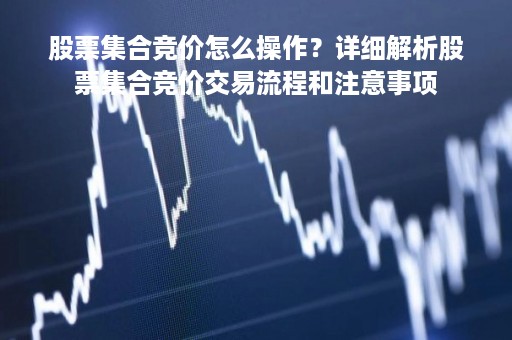 股票集合竞价怎么操作？详细解析股票集合竞价交易流程和注意事项