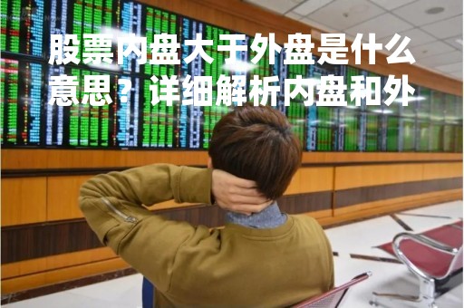 股票内盘大于外盘是什么意思？详细解析内盘和外盘