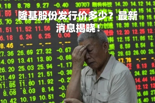 隆基股份发行价多少？最新消息揭晓！