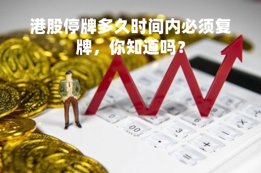 港股停牌多久时间内必须复牌，你知道吗？