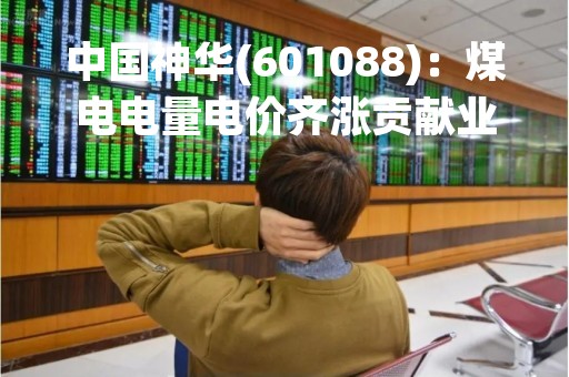 中国神华(601088)：煤电电量电价齐涨贡献业绩 资产注入开启外延增长