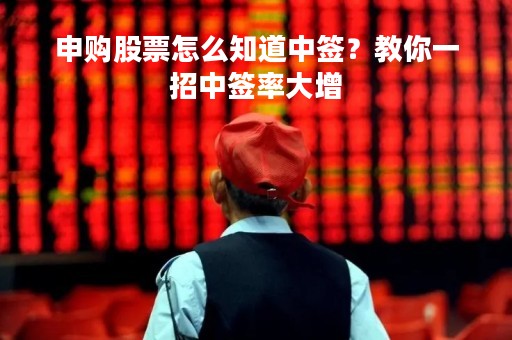 申购股票怎么知道中签？教你一招中签率大增