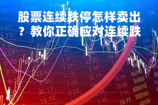 股票连续跌停怎样卖出？教你正确应对连续跌停的股票交易策略
