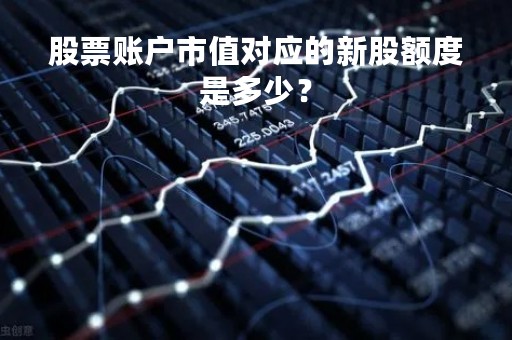 股票账户市值对应的新股额度是多少？