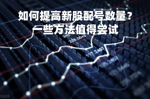 如何提高新股配号数量？一些方法值得尝试
