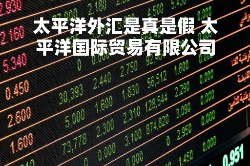 太平洋外汇是真是假 太平洋国际贸易有限公司
