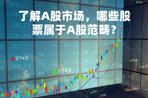了解A股市场，哪些股票属于A股范畴？