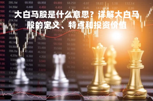 大白马股是什么意思？详解大白马股的定义、特点和投资价值