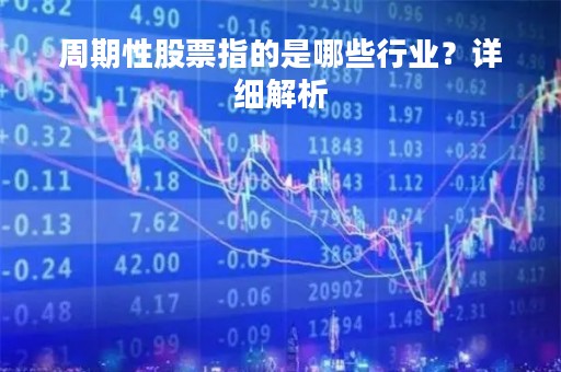 周期性股票指的是哪些行业?详细解析 周期性股票指的是哪些行业?详细解析